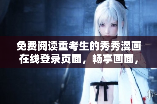 免费阅读重考生的秀秀漫画在线登录页面，畅享画面，打造学习新时代！