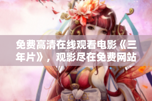 免费高清在线观看电影《三年片》，观影尽在免费网站
