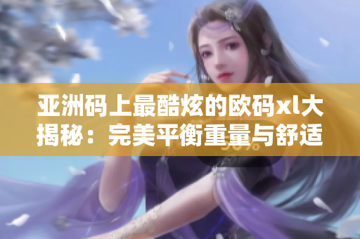 亚洲码上最酷炫的欧码xl大揭秘：完美平衡重量与舒适度！