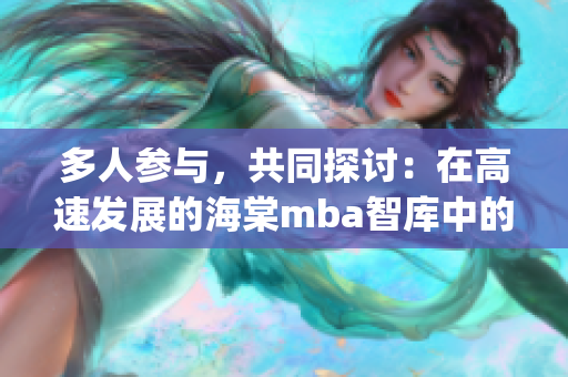 多人参与，共同探讨：在高速发展的海棠mba智库中的重要作用(1)