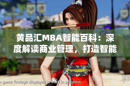 黄品汇MBA智能百科：深度解读商业管理，打造智能学习新体验(1)