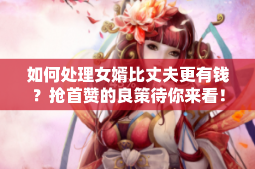 如何处理女婿比丈夫更有钱？抢首赞的良策待你来看！