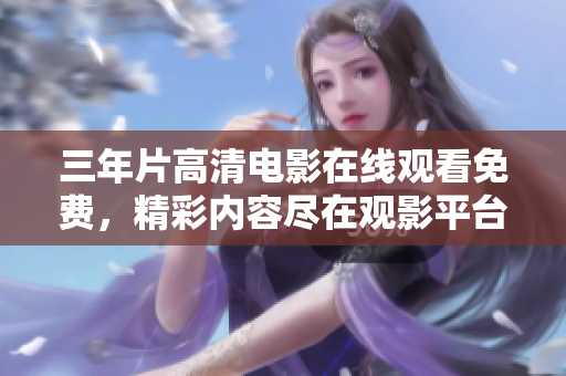 三年片高清电影在线观看免费，精彩内容尽在观影平台