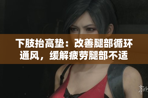 下肢抬高垫：改善腿部循环通风，缓解疲劳腿部不适