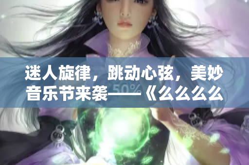 迷人旋律，跳动心弦，美妙音乐节来袭——《么么么么么么么》盛大开幕