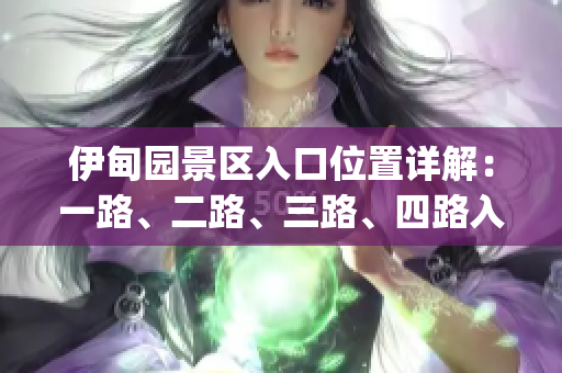 伊甸园景区入口位置详解：一路、二路、三路、四路入口分布图解(1)