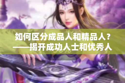 如何区分成品人和精品人？——揭开成功人士和优秀人才的区别