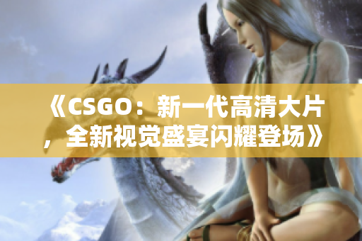 《CSGO：新一代高清大片，全新视觉盛宴闪耀登场》