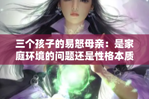 三个孩子的易怒母亲：是家庭环境的问题还是性格本质？