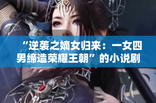 “逆袭之嫡女归来：一女四男缔造荣耀王朝”的小说剧情解析
