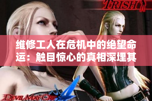 维修工人在危机中的绝望命运：触目惊心的真相深埋其中