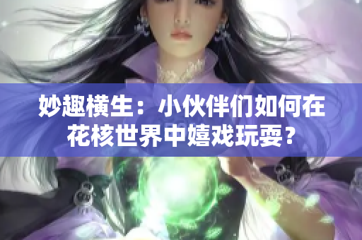 妙趣横生：小伙伴们如何在花核世界中嬉戏玩耍？