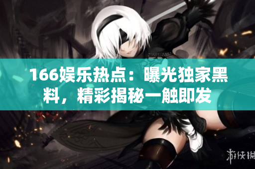 166娱乐热点：曝光独家黑料，精彩揭秘一触即发
