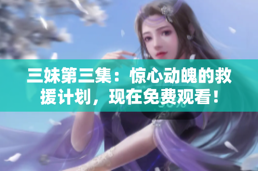 三妹第三集：惊心动魄的救援计划，现在免费观看！