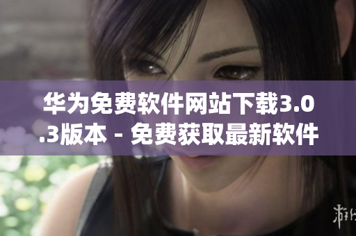 华为免费软件网站下载3.0.3版本 - 免费获取最新软件(1)