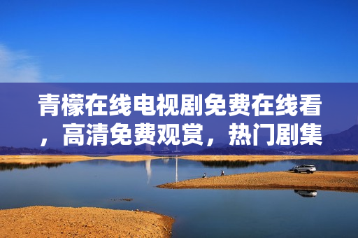 青檬在线电视剧免费在线看，高清免费观赏，热门剧集抢先看!