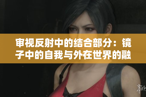 审视反射中的结合部分：镜子中的自我与外在世界的融合v
