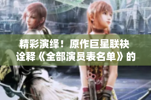 精彩演绎！原作巨星联袂 诠释《全部演员表名单》的精彩魅力
