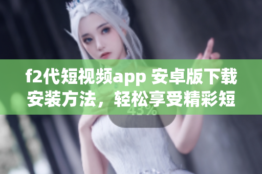 f2代短视频app 安卓版下载安装方法，轻松享受精彩短视频