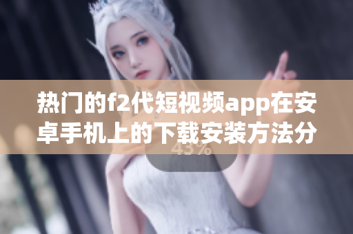 热门的f2代短视频app在安卓手机上的下载安装方法分享(1)