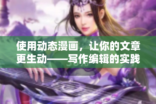 使用动态漫画，让你的文章更生动——写作编辑的实践技巧