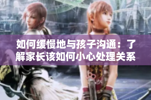 如何缓慢地与孩子沟通：了解家长该如何小心处理关系