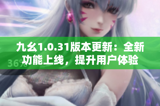 九幺1.0.31版本更新：全新功能上线，提升用户体验