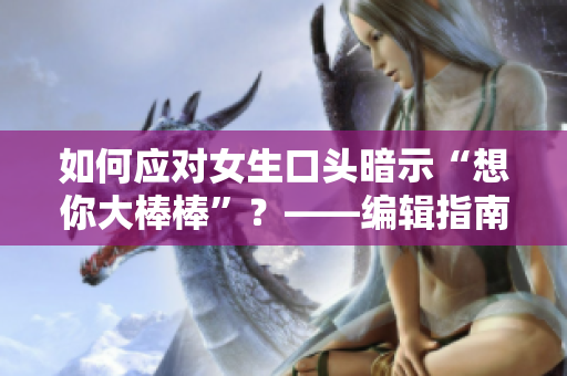 如何应对女生口头暗示“想你大棒棒”？——编辑指南