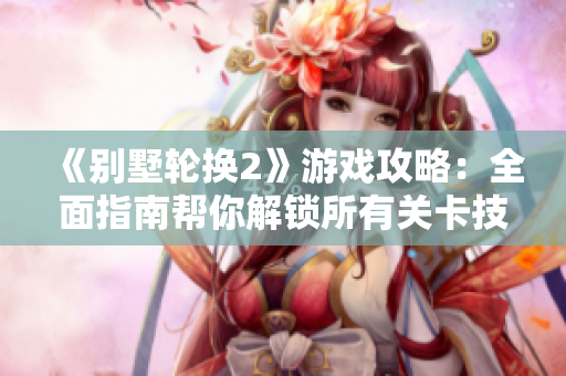 《别墅轮换2》游戏攻略：全面指南帮你解锁所有关卡技巧