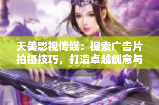 天美影视传媒：探索广告片拍摄技巧，打造卓越创意与视觉盛宴