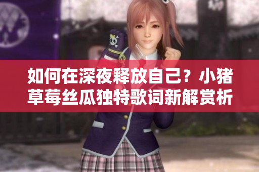 如何在深夜释放自己？小猪草莓丝瓜独特歌词新解赏析