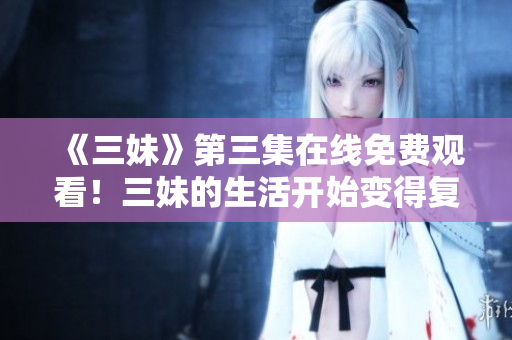 《三妹》第三集在线免费观看！三妹的生活开始变得复杂起来