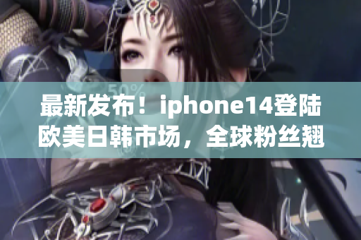 最新发布！iphone14登陆欧美日韩市场，全球粉丝翘首期待