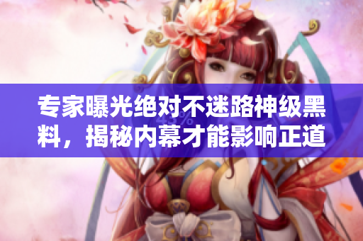 专家曝光绝对不迷路神级黑料，揭秘内幕才能影响正道