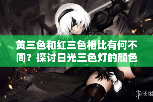 黄三色和红三色相比有何不同？探讨日光三色灯的颜色特点与应用区别。