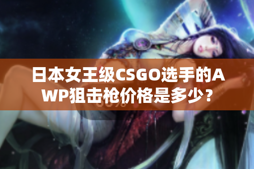 日本女王级CSGO选手的AWP狙击枪价格是多少？