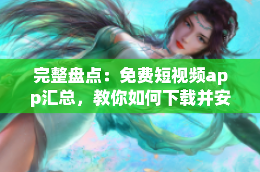 完整盘点：免费短视频app汇总，教你如何下载并安装！