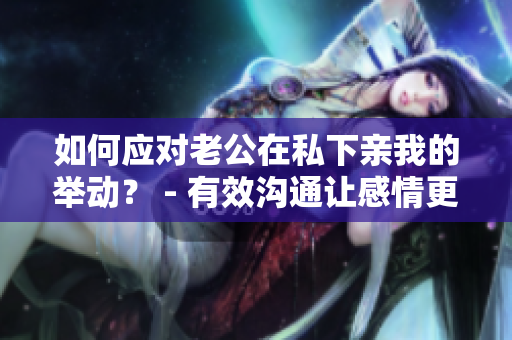 如何应对老公在私下亲我的举动？ - 有效沟通让感情更亲密