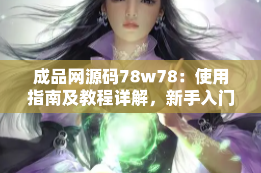 成品网源码78w78：使用指南及教程详解，新手入门必备！