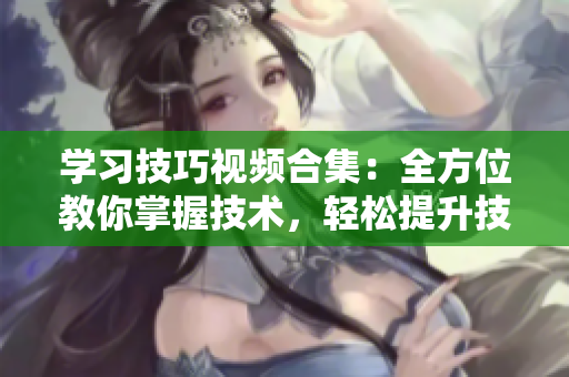 学习技巧视频合集：全方位教你掌握技术，轻松提升技能水平