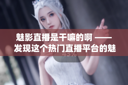 魅影直播是干嘛的啊 —— 发现这个热门直播平台的魅力(1)
