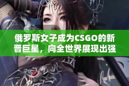 俄罗斯女子成为CSGO的新晋巨星，向全世界展现出强大实力
