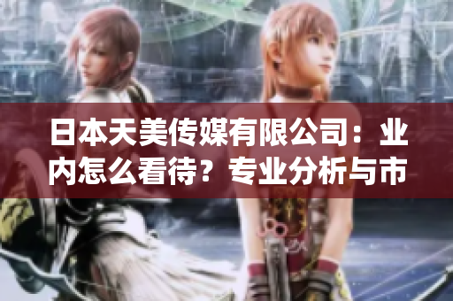 日本天美传媒有限公司：业内怎么看待？专业分析与市场前景探讨(1)