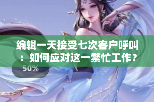 编辑一天接受七次客户呼叫：如何应对这一繁忙工作？