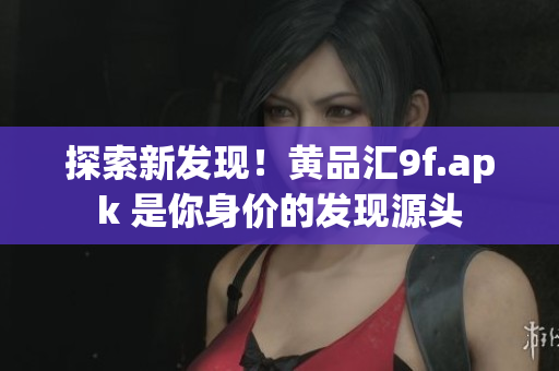 探索新发现！黄品汇9f.apk 是你身价的发现源头