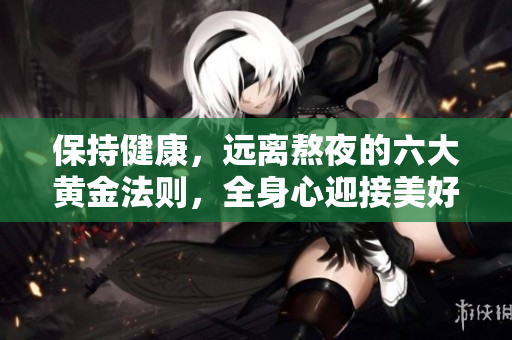 保持健康，远离熬夜的六大黄金法则，全身心迎接美好明天