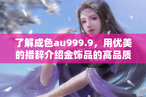 了解成色au999.9，用优美的措辞介绍金饰品的高品质。