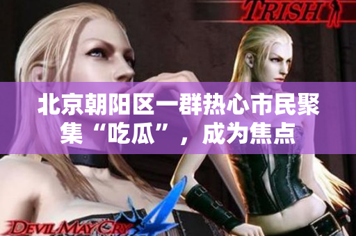 北京朝阳区一群热心市民聚集“吃瓜”，成为焦点