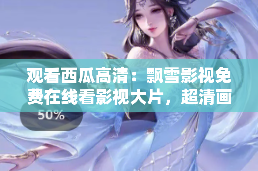 观看西瓜高清：飘雪影视免费在线看影视大片，超清画质无广告速度快！
