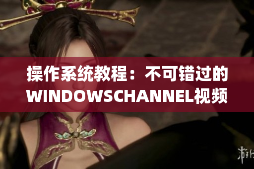 操作系统教程：不可错过的WINDOWSCHANNEL视频指南(1)
